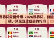 2026世界杯竞猜分组-2026世界杯，前瞻分组竞猜，预见足球盛宴的轮廓