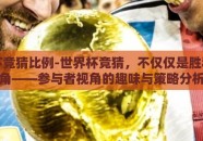 世界杯竞猜比例-世界杯竞猜，不仅仅是胜利的号角——参与者视角的趣味与策略分析