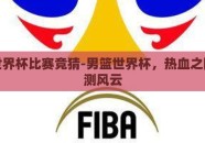 男篮世界杯比赛竞猜-男篮世界杯，热血之际，预测风云