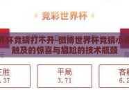 微博世界杯竞猜打不开-微博世界杯竞猜小程序，可触及的惊喜与尴尬的技术瓶颈