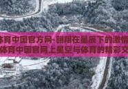 星空·体育中国官方网-翱翔在星辰下的激情——揭秘体育中国官网上星空与体育的精彩交锋
