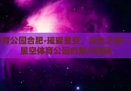 星空体育公园合肥-璀璨星空，运动之都——合肥星空体育公园的魅力探秘