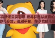 世界杯竞猜哪里买彩票-世界杯足球盛宴的另一种参与方式，选对平台，尽享竞猜乐趣