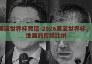 2026男篮世界杯竞猜-2026男篮世界杯，竞技天地里的智慧比拼