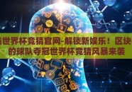 区块链世界杯竞猜官网-解锁新娱乐！区块链驱动的球队夺冠世界杯竞猜风暴来袭