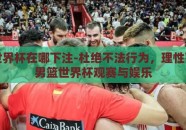 男篮世界杯在哪下注-杜绝不法行为，理性面临的男篮世界杯观赛与娱乐