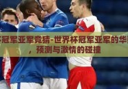 世界杯冠军亚军竞猜-世界杯冠军亚军的华丽博弈，预测与激情的碰撞