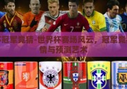 世界杯冠军竞猜-世界杯赛场风云，冠军竞猜的激情与预测艺术