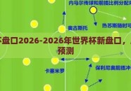 世界杯盘口2026-2026年世界杯新盘口，展望与预测