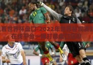 在哪里看世界杯盘口-2022年世界杯观赛新风向，在线平台一网打尽盘口信息