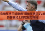世界杯竞猜英格兰对瑞典-揭秘英格兰VS瑞典，世界杯赛场上的较量与期待