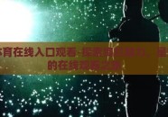 星空体育在线入口观看-探索绚烂魅力，星空体育的在线观赛之旅