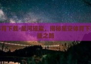 星空体育下载-星河璀璨，揭秘星空体育下载的便捷之路