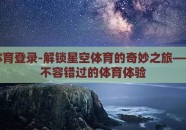 星空体育登录-解锁星空体育的奇妙之旅——一场不容错过的体育体验