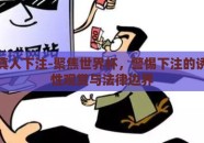 世界杯真人下注-聚焦世界杯，警惕下注的诱惑，理性观赏与法律边界