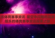 星空娱乐体育赛事资讯-星空中闪耀的品牌，星空娱乐的体育赛事资讯探索之旅