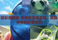 世界杯足彩竞猜赔-世界杯足球竞猜，挑战与乐趣并存的彩蛋世界