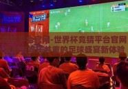 世界杯竞猜平台官网-世界杯竞猜平台官网，揭秘效率与娱乐并重的足球盛宴新体验