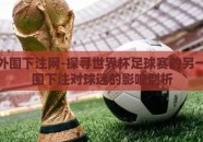 世界杯外围下注网-探寻世界杯足球赛的另一面，外围下注对球迷的影响剖析