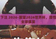 世界杯下注 2026-展望2026世界杯，理性下注的全球盛宴