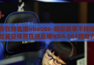 星空体育在线直播nba006-精彩赛事不掉线——体验星空体育在线直播NBA 006的魅力