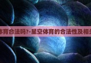 星空体育合法吗?-星空体育的合法性及相关分析