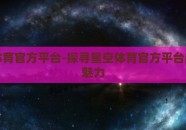 星空体育官方平台-探寻星空体育官方平台的独特魅力