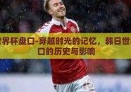 韩日世界杯盘口-穿越时光的记忆，韩日世界杯盘口的历史与影响