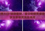 星空体育入口-畅游星际，星空的体育盛宴——解锁全新体育娱乐体验