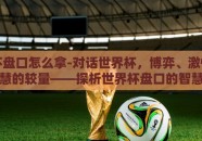 世界杯盘口怎么拿-对话世界杯，博弈、激情与智慧的较量——探析世界杯盘口的智慧