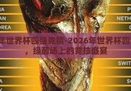 2026年世界杯四强竞猜-2026年世界杯四强猜想，绿茵场上的竞技盛宴