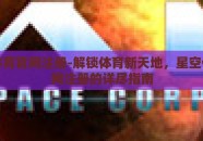 星空体育官网注册-解锁体育新天地，星空体育官网注册的详尽指南