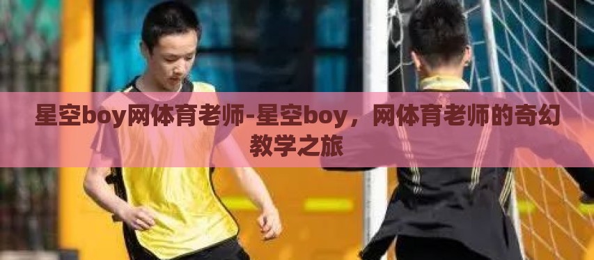 星空boy网体育老师-星空boy,网体育老师的奇幻教学之旅 星空boy网体育老师-星空boy,网体育老师的奇幻教学之旅