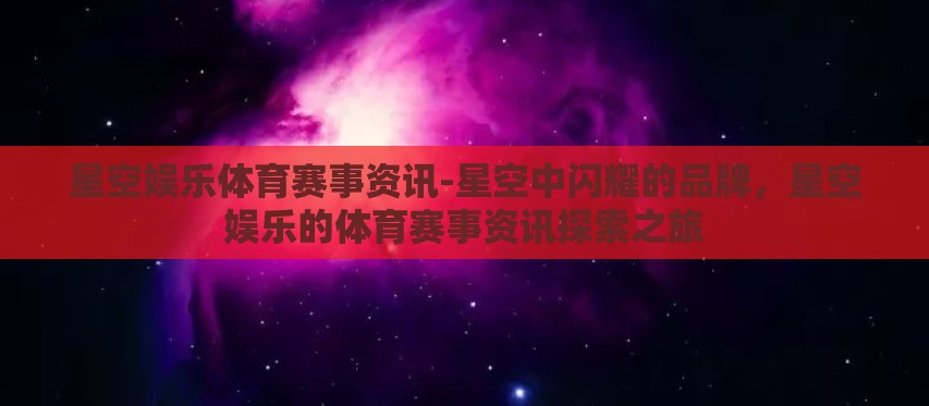 星空娱乐体育赛事资讯-星空中闪耀的品牌，星空娱乐的体育赛事资讯探索之旅