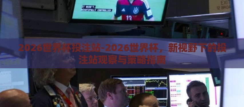 2026世界杯投注站-2026世界杯,新视野下的投注站观察与策略指南 2026世界杯投注站-2026世界杯,新视野下的投注站观察与策略指南