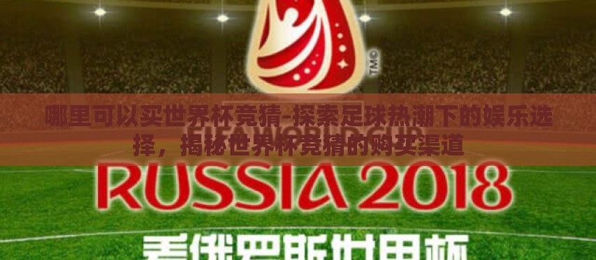 哪里可以买世界杯竞猜-探索足球热潮下的娱乐选择,揭秘世界杯竞猜的购买渠道 哪里可以买世界杯竞猜-探索足球热潮下的娱乐选择,揭秘世界杯竞猜的购买渠道