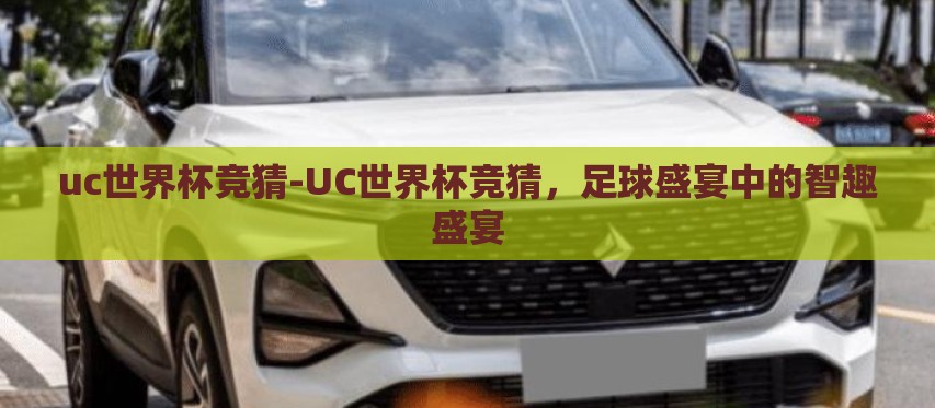 uc世界杯竞猜-UC世界杯竞猜,足球盛宴中的智趣盛宴 uc世界杯竞猜-UC世界杯竞猜,足球盛宴中的智趣盛宴