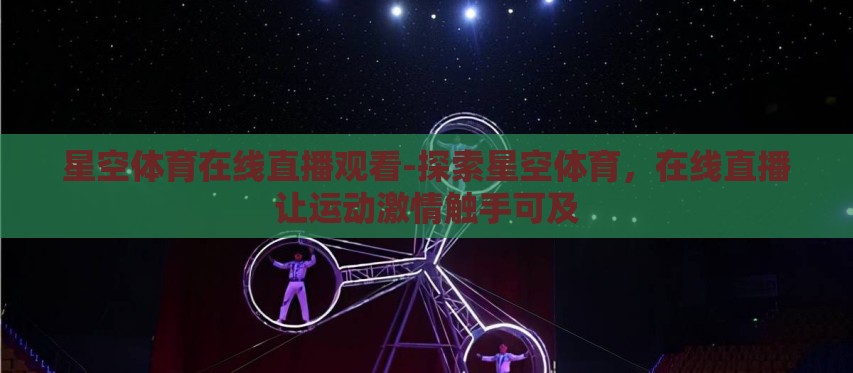星空体育在线直播观看-探索星空体育，在线直播让运动激情触手可及