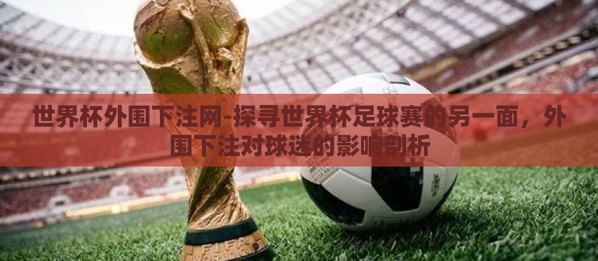 世界杯外围下注网-探寻世界杯足球赛的另一面,外围下注对球迷的影响剖析 世界杯外围下注网-探寻世界杯足球赛的另一面,外围下注对球迷的影响剖析