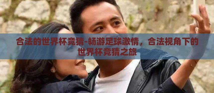 合法的世界杯竞猜-畅游足球激情,合法视角下的世界杯竞猜之旅 合法的世界杯竞猜-畅游足球激情,合法视角下的世界杯竞猜之旅