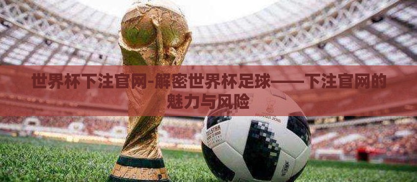 世界杯下注官网-解密世界杯足球——下注官网的魅力与风险 世界杯下注官网-解密世界杯足球——下注官网的魅力与风险