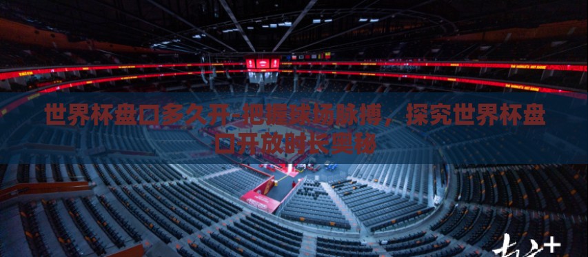 世界杯盘口多久开-把握球场脉搏，探究世界杯盘口开放时长奥秘