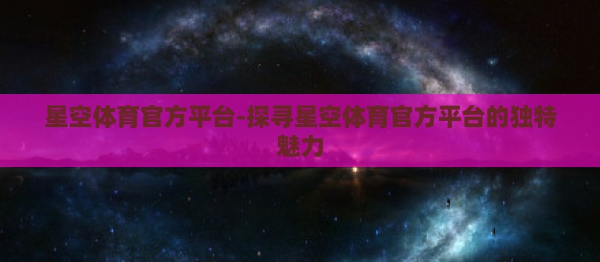 星空体育官方平台-探寻星空体育官方平台的独特魅力