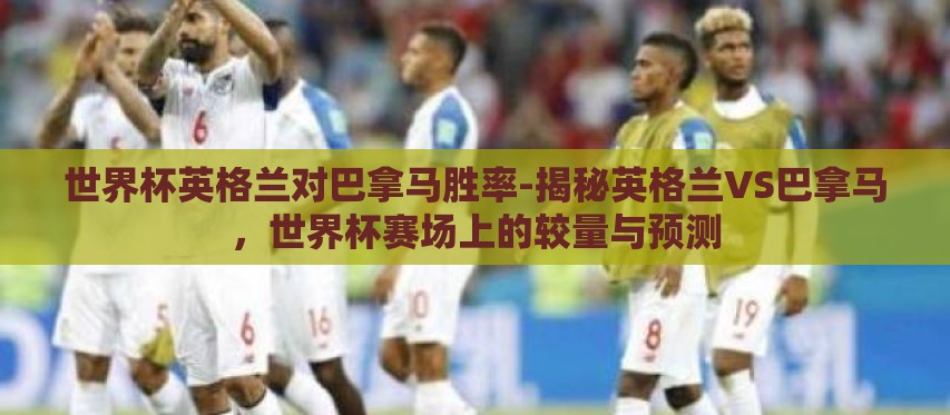 世界杯英格兰对巴拿马胜率-揭秘英格兰VS巴拿马,世界杯赛场上的较量与预测 世界杯英格兰对巴拿马胜率-揭秘英格兰VS巴拿马,世界杯赛场上的较量与预测