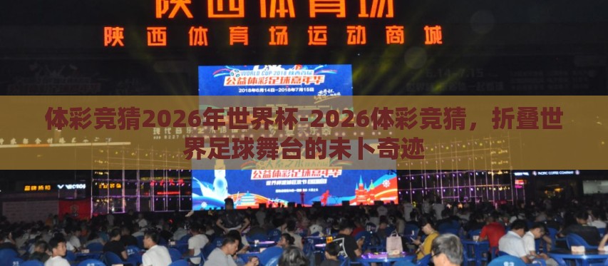 体彩竞猜2026年世界杯-2026体彩竞猜,折叠世界足球舞台的未卜奇迹 体彩竞猜2026年世界杯-2026体彩竞猜,折叠世界足球舞台的未卜奇迹