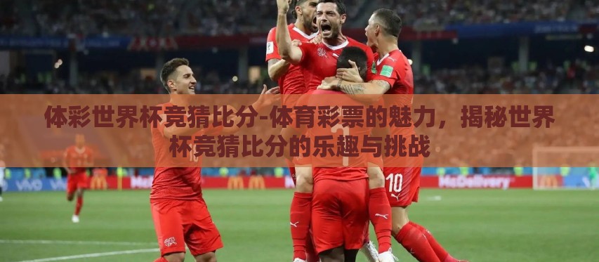 体彩世界杯竞猜比分-体育彩票的魅力,揭秘世界杯竞猜比分的乐趣与挑战 体彩世界杯竞猜比分-体育彩票的魅力,揭秘世界杯竞猜比分的乐趣与挑战