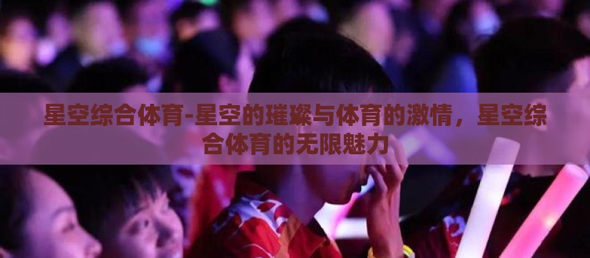 星空综合体育-星空的璀璨与体育的激情,星空综合体育的无限魅力 星空综合体育-星空的璀璨与体育的激情,星空综合体育的无限魅力