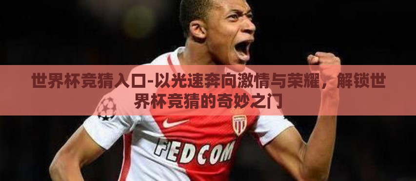 世界杯竞猜入口-以光速奔向激情与荣耀,解锁世界杯竞猜的奇妙之门 世界杯竞猜入口-以光速奔向激情与荣耀,解锁世界杯竞猜的奇妙之门