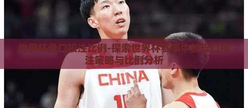 世界杯盘口投注比例-探索世界杯赛事中的盘口投注策略与比例分析 世界杯盘口投注比例-探索世界杯赛事中的盘口投注策略与比例分析