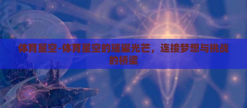 体育星空-体育星空的璀璨光芒，连接梦想与挑战的桥梁